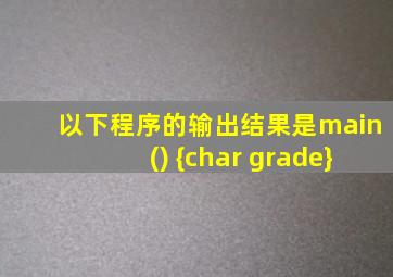 以下程序的输出结果是main() {char grade}